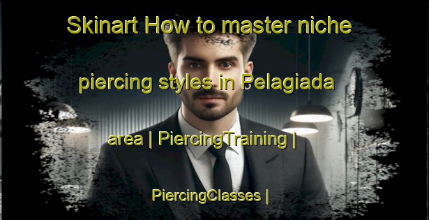 Skinart How to master niche piercing styles in Pelagiada area | PiercingTraining | PiercingClasses | SkinartTraining-Russian Federation
